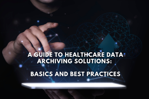 A Guide to Healthcare Data Archiving Solutions: Basics and Best Practices