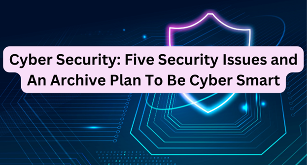 Cyber Security: Five Security Issues and an Archive Plan To Be Cyber Smart