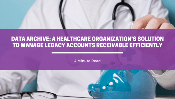 Data Archive: A Healthcare Organization’s Solution To Manage Legacy Accounts Receivable Efficiently