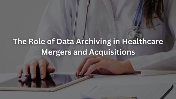 The Role of Data Archiving in Healthcare Mergers and Acquisitions