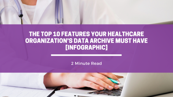 The Top 10 Features Your Healthcare Organization’s Data Archive Must Have [Infographic]