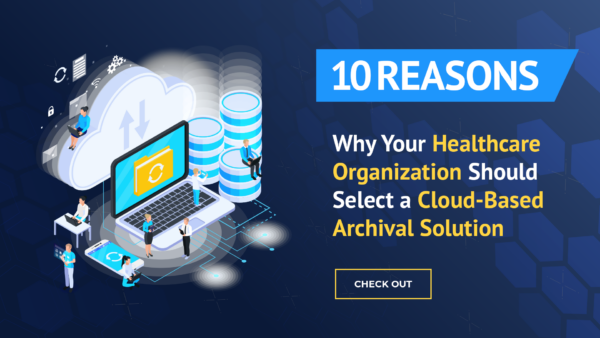 10 Reasons Why Your Healthcare Organization Should Select a Cloud-Based Archival Solution